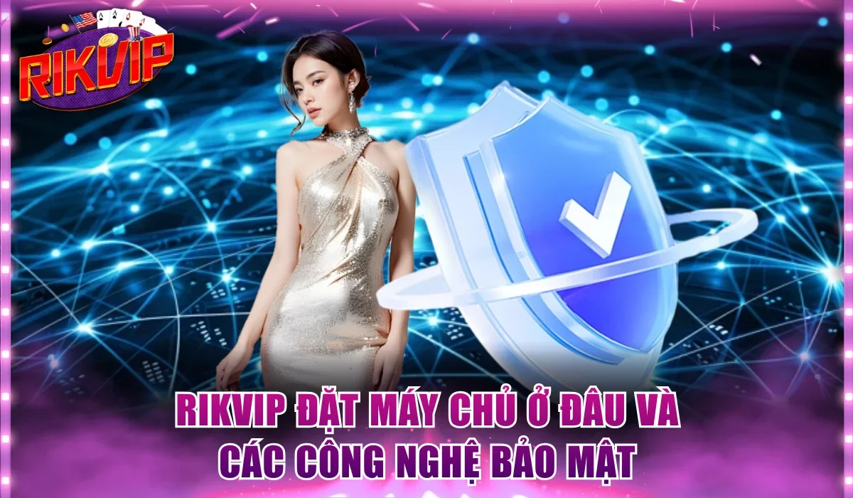 Rikvip đặt máy chủ ở đâu và các công nghệ bảo mật