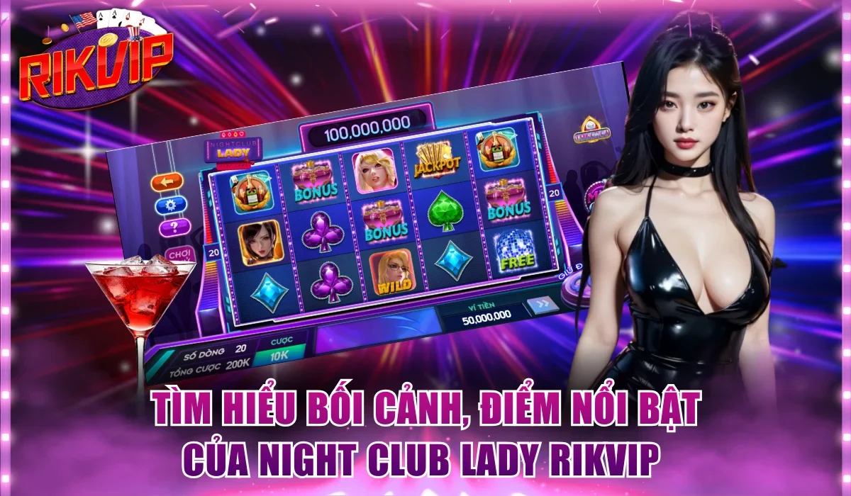 Tìm hiểu bối cảnh, điểm nổi bật của Night Club Lady Rikvip